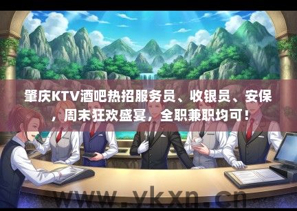 肇庆KTV酒吧热招服务员、收银员、安保，周末狂欢盛宴，全职兼职均可！