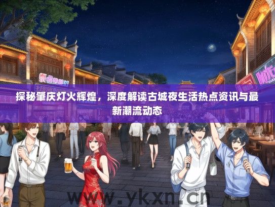 探秘肇庆灯火辉煌，深度解读古城夜生活热点资讯与最新潮流动态