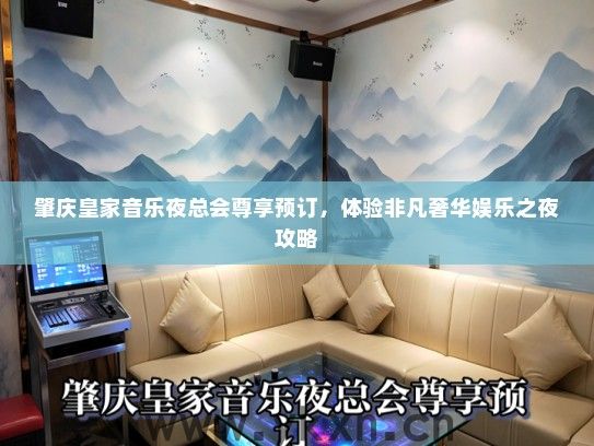 肇庆皇家音乐夜总会尊享预订，体验非凡奢华娱乐之夜攻略