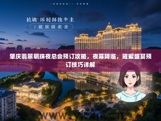 肇庆翡翠明珠夜总会预订攻略，夜幕降临，璀璨盛宴预订技巧详解