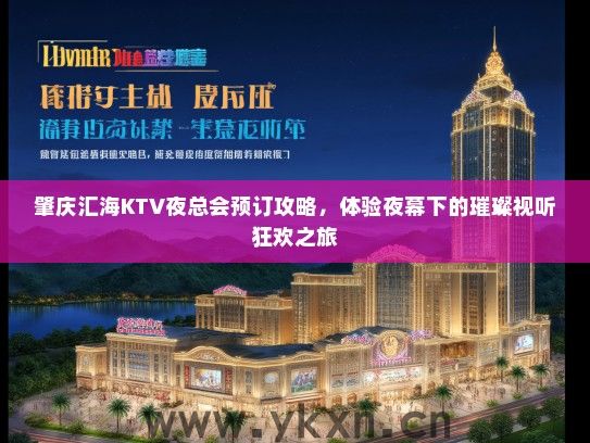 肇庆汇海KTV夜总会预订攻略，体验夜幕下的璀璨视听狂欢之旅